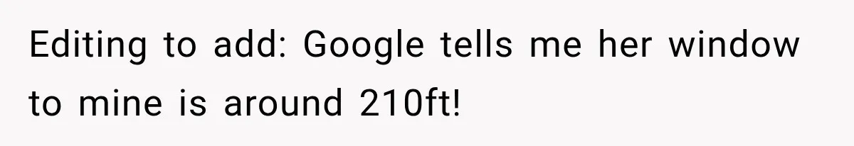Neighbor Complained About Seeing Into Their Home, So The New Homeowner Had The Perfect Response Editing to add: Google tells me her window to mine is around 210ft!