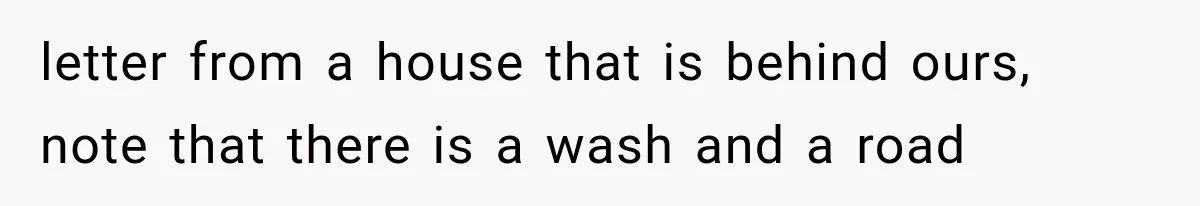 Neighbor Complained About Seeing Into Their Home, So The New Homeowner Had The Perfect Response letter from a house that is behind ours, note that there is a wash and a road