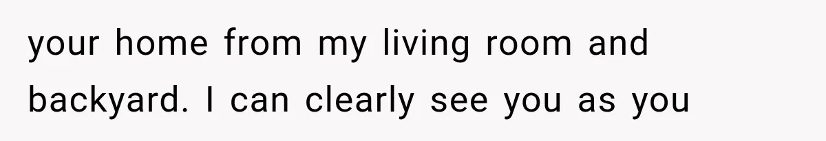 Neighbor Complained About Seeing Into Their Home, So The New Homeowner Had The Perfect Response your home from my living room and backyard. I can clearly see you as you