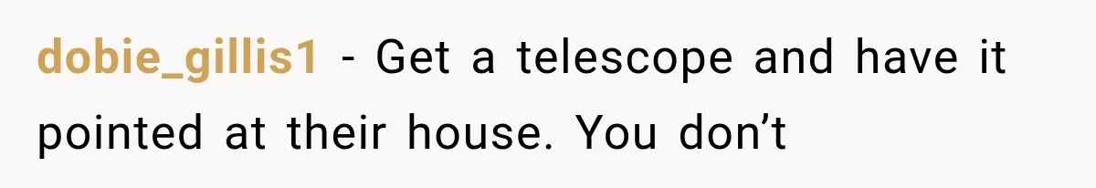 Neighbor Complained About Seeing Into Their Home, So The New Homeowner Had The Perfect Response dobie_gillis1 − Get a telescope and have it pointed at their house. You don’t