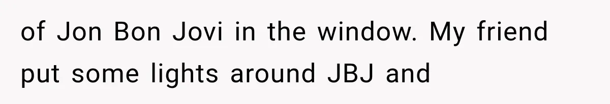 Neighbor Complained About Seeing Into Their Home, So The New Homeowner Had The Perfect Response of Jon Bon Jovi in the window. My friend put some lights around JBJ and