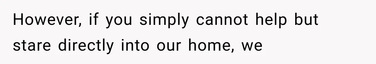 Neighbor Complained About Seeing Into Their Home, So The New Homeowner Had The Perfect Response However, if you simply cannot help but stare directly into our home, we