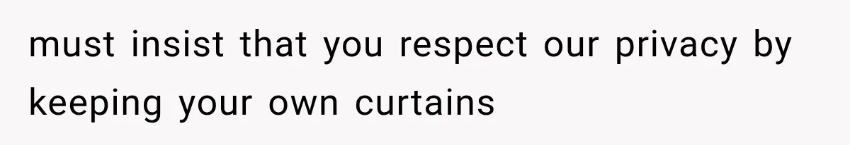 Neighbor Complained About Seeing Into Their Home, So The New Homeowner Had The Perfect Response must insist that you respect our privacy by keeping your own curtains