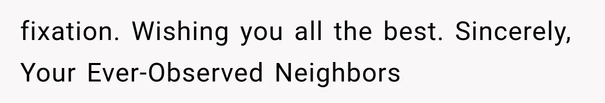 Neighbor Complained About Seeing Into Their Home, So The New Homeowner Had The Perfect Response fixation. Wishing you all the best. Sincerely, Your Ever-Observed Neighbors