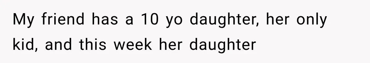 My friend has a 10 yo daughter, her only kid, and this week her daughter