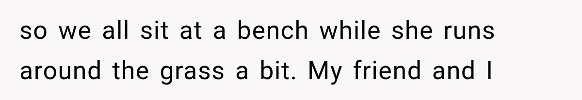 so we all sit at a bench while she runs around the grass a bit. My friend and I