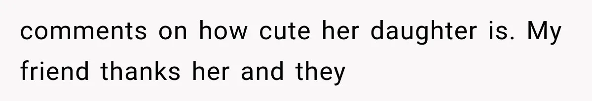 comments on how cute her daughter is. My friend thanks her and they