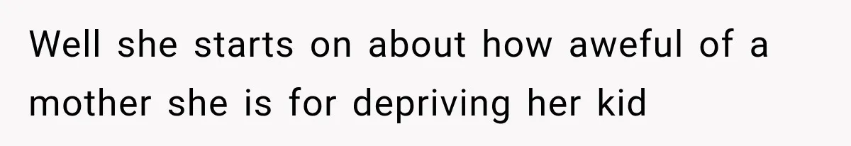 Well she starts on about how aweful of a mother she is for depriving her kid