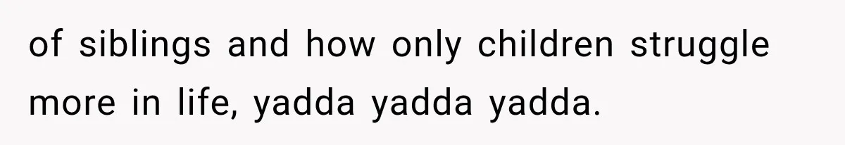 of siblings and how only children struggle more in life, yadda yadda yadda.