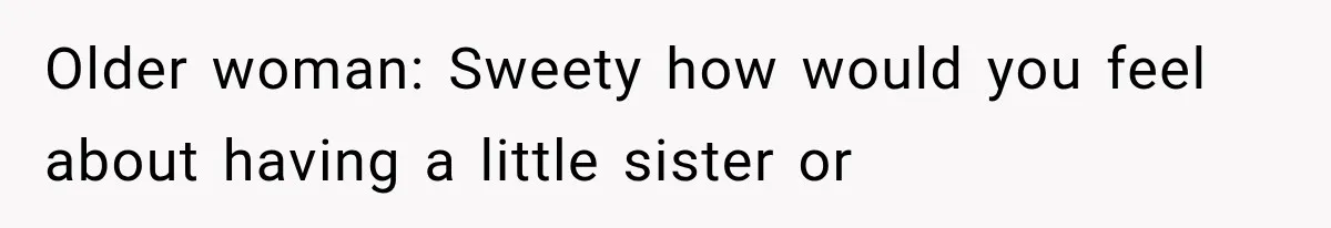 Older woman: Sweety how would you feel about having a little sister or