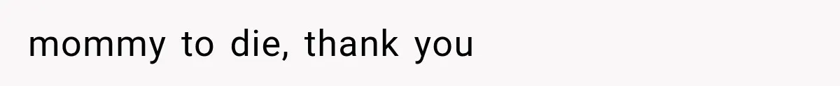 mommy to die, thank you