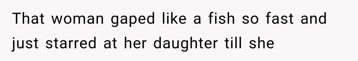 That woman gaped like a fish so fast and just starred at her daughter till she