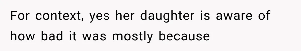 For context, yes her daughter is aware of how bad it was mostly because