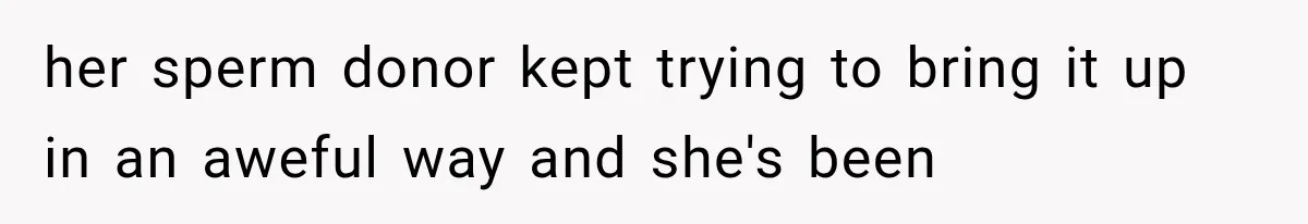 her sperm donor kept trying to bring it up in an aweful way and she's been