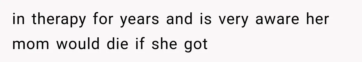in therapy for years and is very aware her mom would die if she got