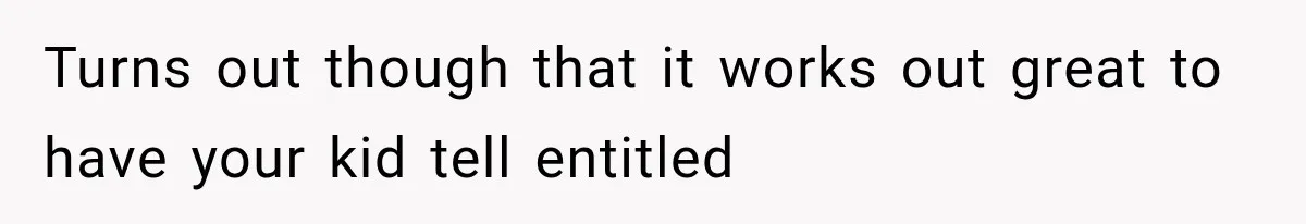 Turns out though that it works out great to have your kid tell entitled