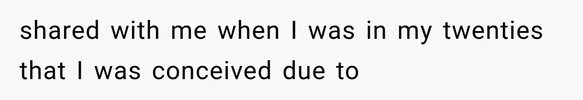 shared with me when I was in my twenties that I was conceived due to
