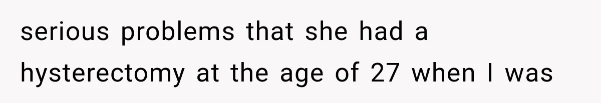 serious problems that she had a hysterectomy at the age of 27 when I was