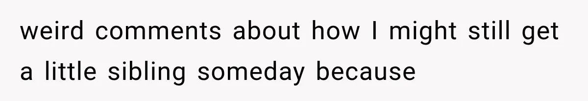 weird comments about how I might still get a little sibling someday because