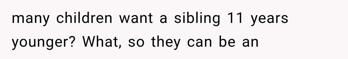 many children want a sibling 11 years younger? What, so they can be an