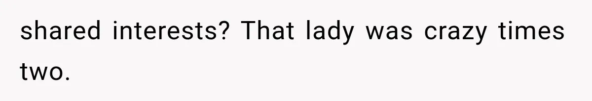 shared interests? That lady was crazy times two.