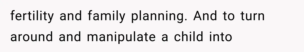 fertility and family planning. And to turn around and manipulate a child into