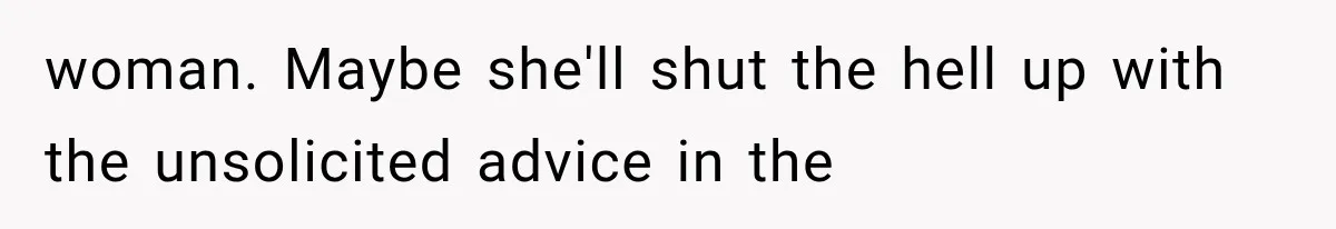 woman. Maybe she'll shut the hell up with the unsolicited advice in the
