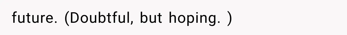 future. (Doubtful, but hoping. )