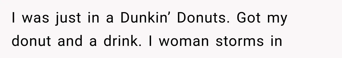 I was just in a Dunkin’ Donuts. Got my donut and a drink. I woman storms in