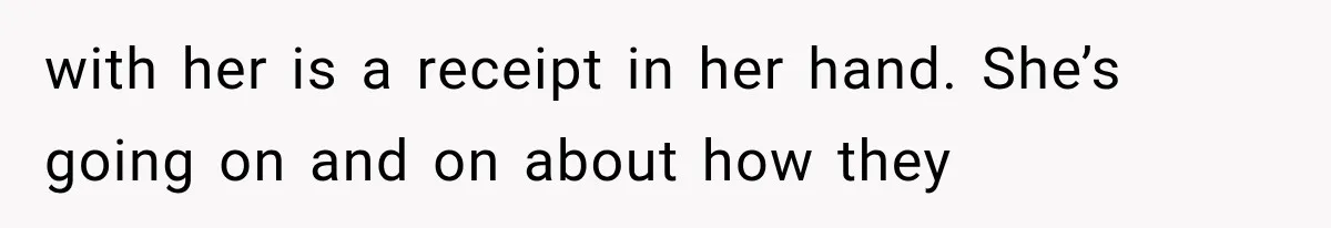 with her is a receipt in her hand. She’s going on and on about how they