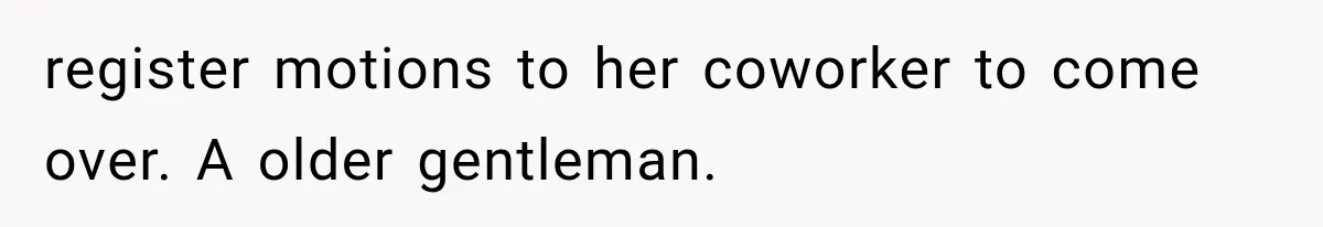 register motions to her coworker to come over. A older gentleman.