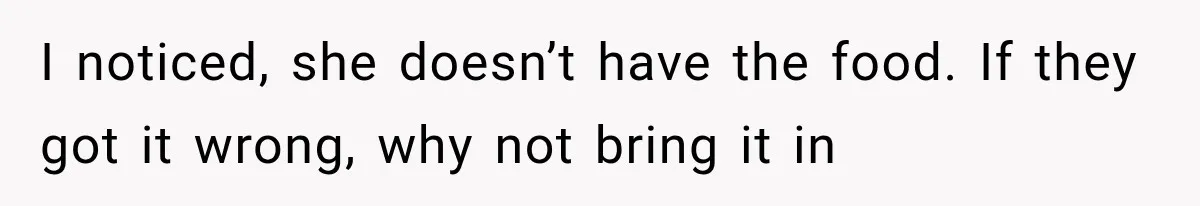 I noticed, she doesn’t have the food. If they got it wrong, why not bring it in