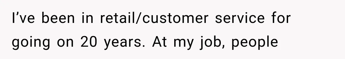 I’ve been in retail/customer service for going on 20 years. At my job, people
