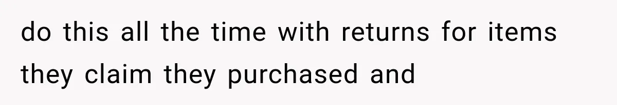 do this all the time with returns for items they claim they purchased and