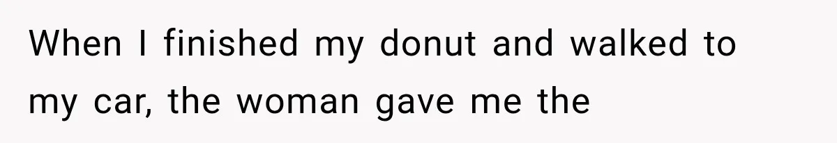 When I finished my donut and walked to my car, the woman gave me the