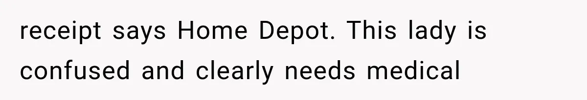 receipt says Home Depot. This lady is confused and clearly needs medical
