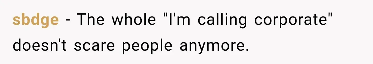 sbdge − The whole "I'm calling corporate" doesn't scare people anymore.