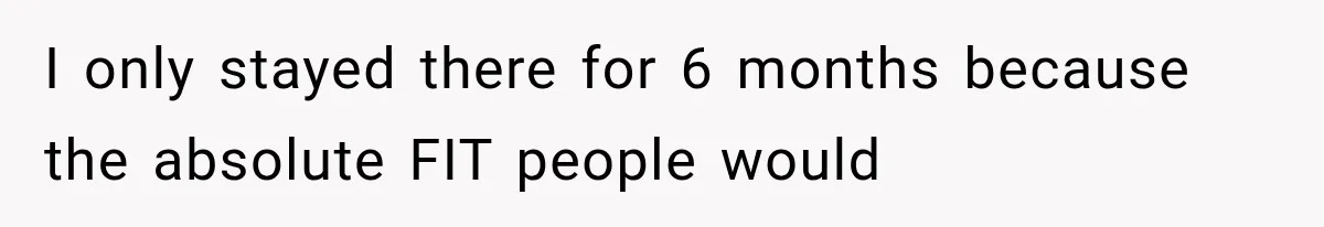 I only stayed there for 6 months because the absolute FIT people would