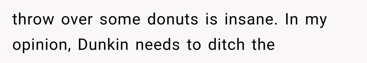 throw over some donuts is insane. In my opinion, Dunkin needs to ditch the
