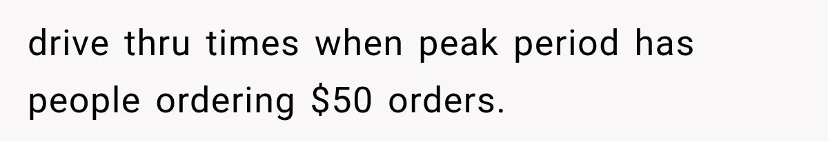 drive thru times when peak period has people ordering $50 orders.