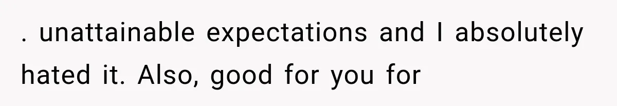 . unattainable expectations and I absolutely hated it. Also, good for you for