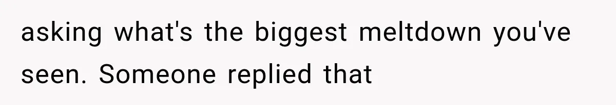 asking what's the biggest meltdown you've seen. Someone replied that