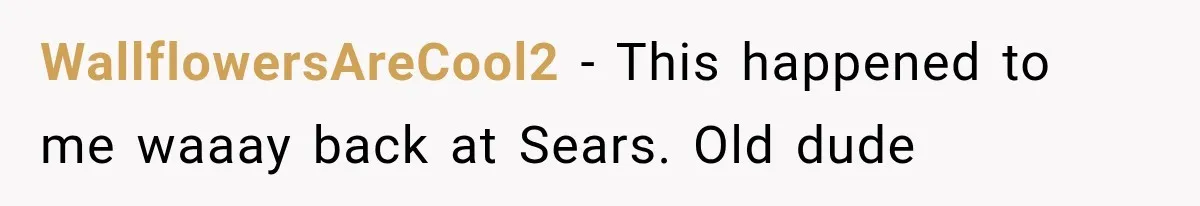 WallflowersAreCool2 − This happened to me waaay back at Sears. Old dude