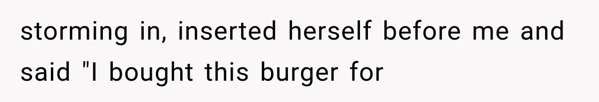 storming in, inserted herself before me and said "I bought this burger for