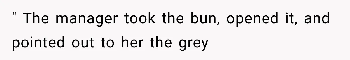 " The manager took the bun, opened it, and pointed out to her the grey