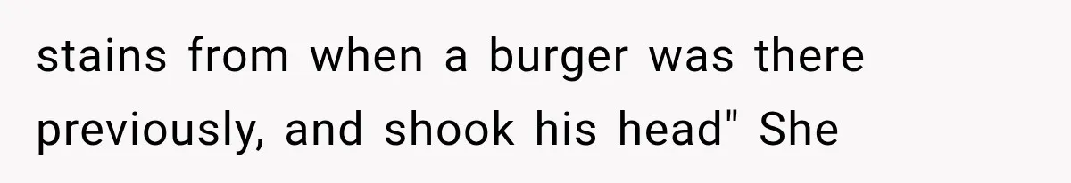stains from when a burger was there previously, and shook his head" She