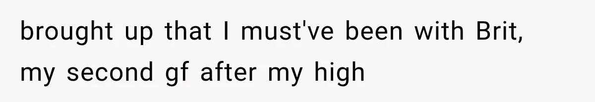 brought up that I must've been with Brit, my second gf after my high