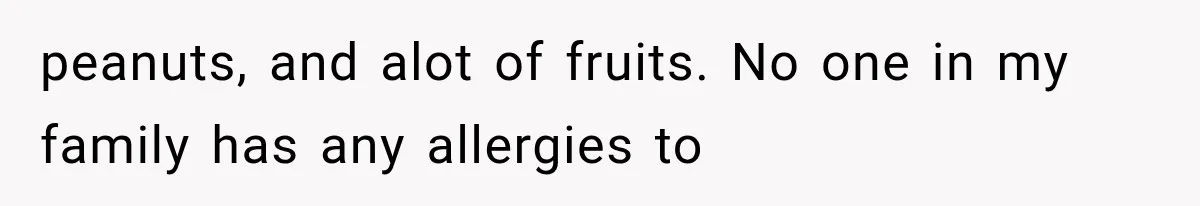 peanuts, and alot of fruits. No one in my family has any allergies to