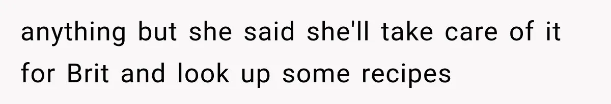 anything but she said she'll take care of it for Brit and look up some recipes