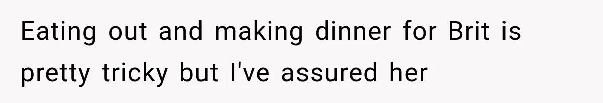 Eating out and making dinner for Brit is pretty tricky but I've assured her